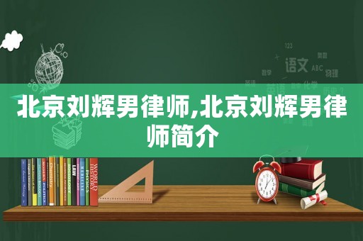 北京劉輝男律師,北京劉輝男律師簡介