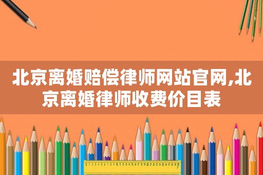北京離婚賠償律師網站官網,北京離婚律師收費價目表