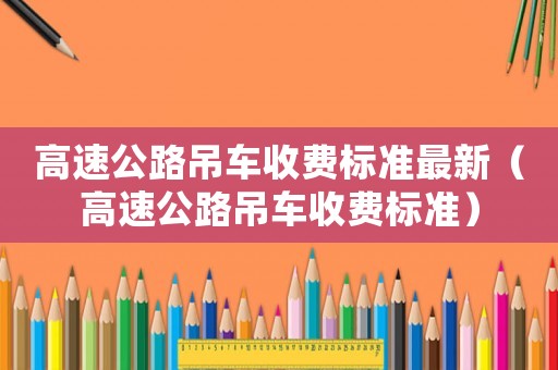 高速公路吊車收費標準最新（高速公路吊車收費標準）