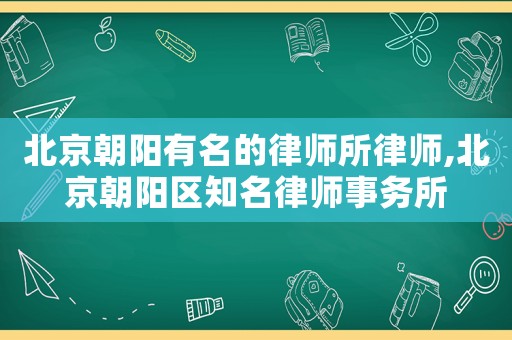 北京朝陽有名的律師所律師,北京朝陽區知名律師事務所
