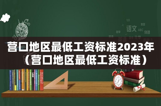 營口地區最低工資標準2023年（營口地區最低工資標準）