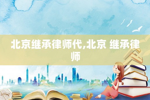 北京繼承律師代,北京 繼承律師