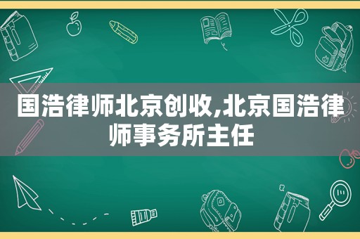 國浩律師北京創收,北京國浩律師事務所主任