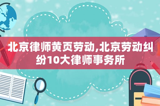 北京律師黃頁勞動(dòng),北京勞動(dòng)糾紛10大律師事務(wù)所
