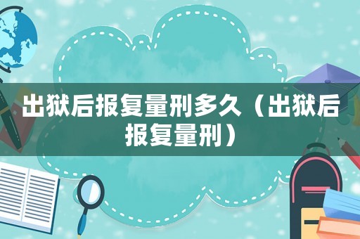 出獄后報(bào)復(fù)量刑多久（出獄后報(bào)復(fù)量刑）
