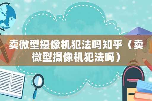 賣微型攝像機犯法嗎知乎（賣微型攝像機犯法嗎）