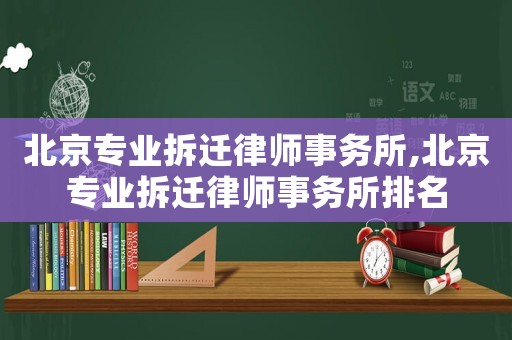 北京專業(yè)拆遷律師事務(wù)所,北京專業(yè)拆遷律師事務(wù)所排名