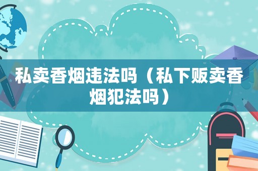 私賣香煙違法嗎（私下販賣香煙犯法嗎）