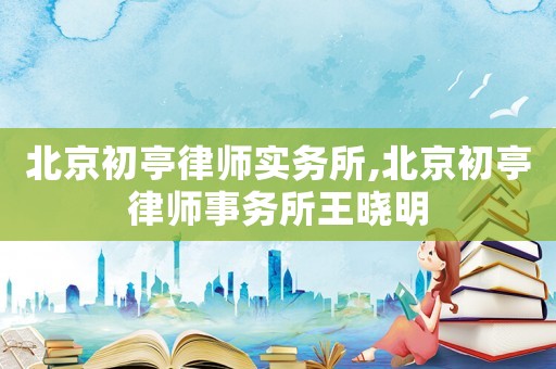 北京初亭律師實務所,北京初亭律師事務所王曉明