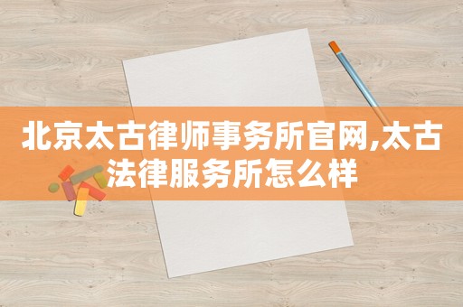 北京太古律師事務(wù)所官網(wǎng),太古法律服務(wù)所怎么樣