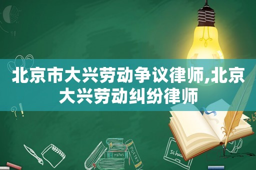 北京市大興勞動爭議律師,北京大興勞動糾紛律師