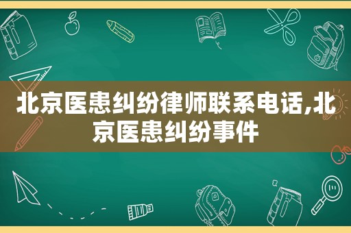 北京醫患糾紛律師聯系電話,北京醫患糾紛事件