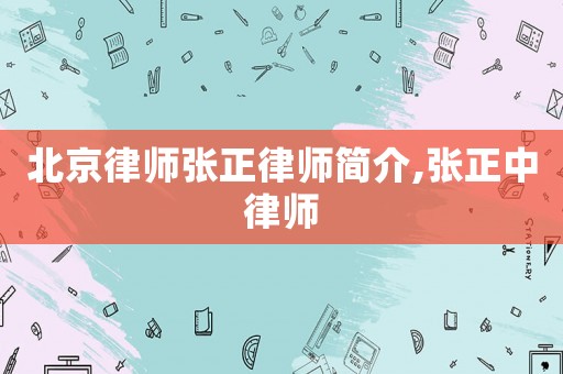 北京律師張正律師簡介,張正中律師