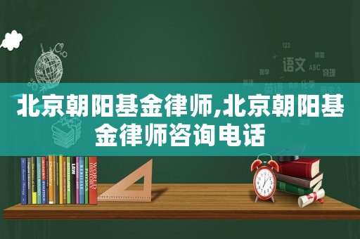 北京朝陽基金律師,北京朝陽基金律師咨詢電話