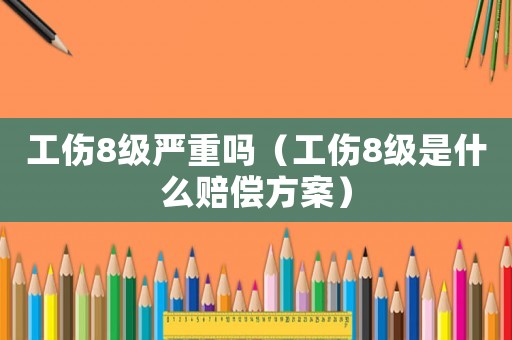 工傷8級嚴(yán)重嗎（工傷8級是什么賠償方案）