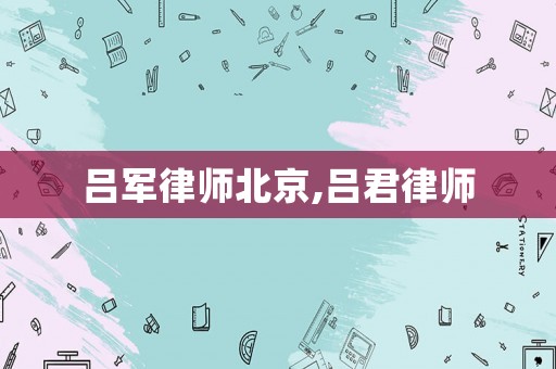 呂軍律師北京,呂君律師