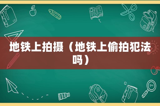 地鐵上拍攝（地鐵上偷拍犯法嗎）