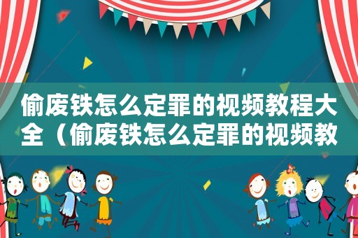 偷廢鐵怎么定罪的視頻教程大全（偷廢鐵怎么定罪的視頻教程）