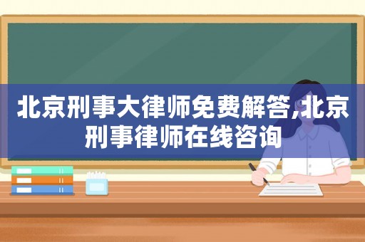北京刑事大律師免費解答,北京刑事律師在線咨詢