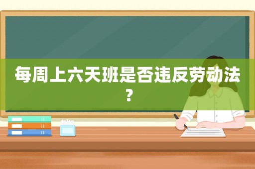 每周上六天班是否違反勞動(dòng)法？