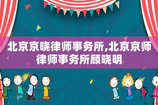 北京京曉律師事務所,北京京師律師事務所顧曉明