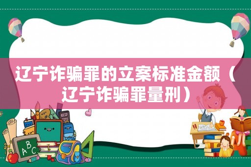 遼寧詐騙罪的立案標準金額（遼寧詐騙罪量刑）