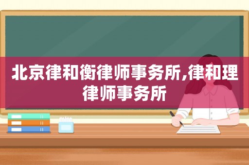 北京律和衡律師事務所,律和理律師事務所