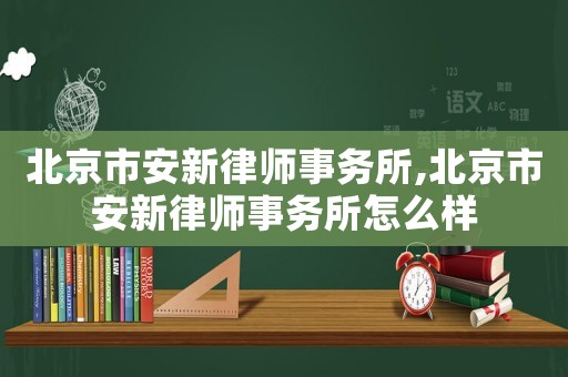 北京市安新律師事務所,北京市安新律師事務所怎么樣