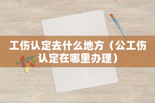 工傷認(rèn)定去什么地方（公工傷認(rèn)定在哪里辦理）