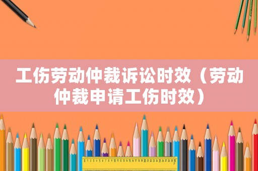 工傷勞動(dòng)仲裁訴訟時(shí)效（勞動(dòng)仲裁申請(qǐng)工傷時(shí)效）