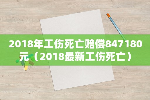2018年工傷死亡賠償847180元（2018最新工傷死亡）