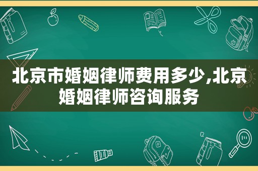 北京市婚姻律師費用多少,北京婚姻律師咨詢服務