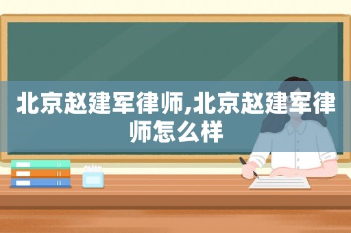 北京趙建軍律師,北京趙建軍律師怎么樣