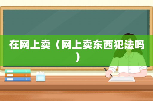 在網上賣（網上賣東西犯法嗎）