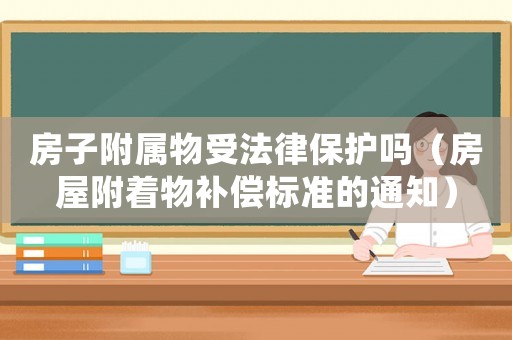 房子附屬物受法律保護嗎（房屋附著物補償標準的通知）