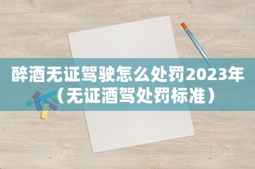 醉酒無證駕駛怎么處罰2023年（無證酒駕處罰標(biāo)準(zhǔn)）