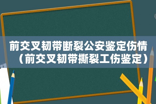 前交叉韌帶斷裂公安鑒定傷情（前交叉韌帶撕裂工傷鑒定）
