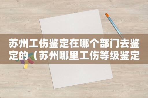 蘇州工傷鑒定在哪個部門去鑒定的（蘇州哪里工傷等級鑒定）