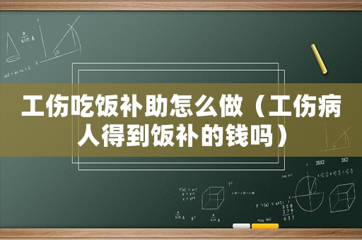 工傷吃飯補助怎么做（工傷病人得到飯補的錢嗎）