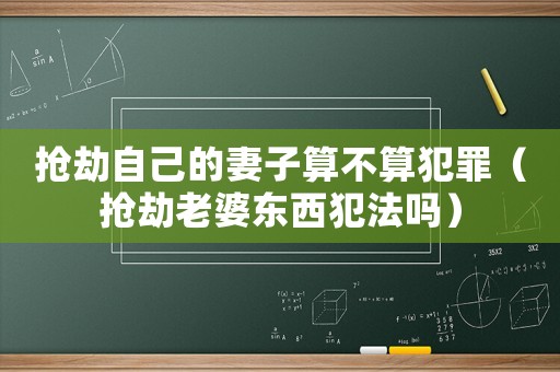 搶劫自己的妻子算不算犯罪（搶劫老婆東西犯法嗎）