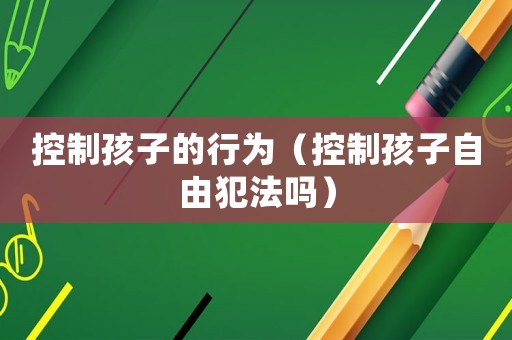 控制孩子的行為（控制孩子自由犯法嗎）