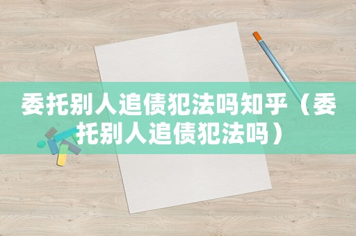 委托別人追債犯法嗎知乎（委托別人追債犯法嗎）