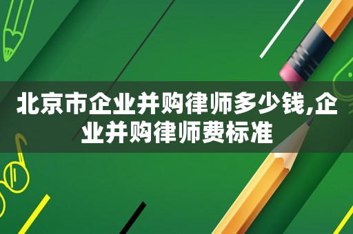 北京市企業(yè)并購(gòu)律師多少錢(qián),企業(yè)并購(gòu)律師費(fèi)標(biāo)準(zhǔn)