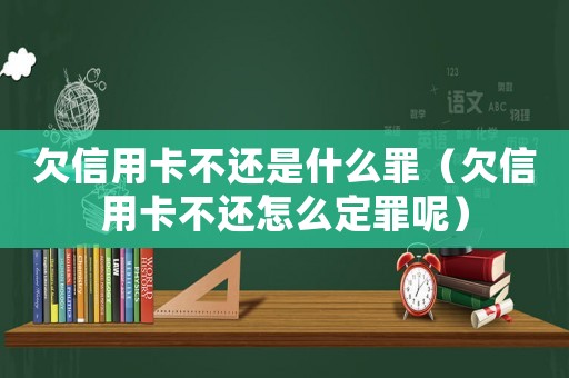 欠信用卡不還是什么罪（欠信用卡不還怎么定罪呢）