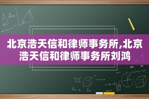 北京浩天信和律師事務(wù)所,北京浩天信和律師事務(wù)所劉鴻