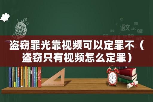 盜竊罪光靠視頻可以定罪不（盜竊只有視頻怎么定罪）