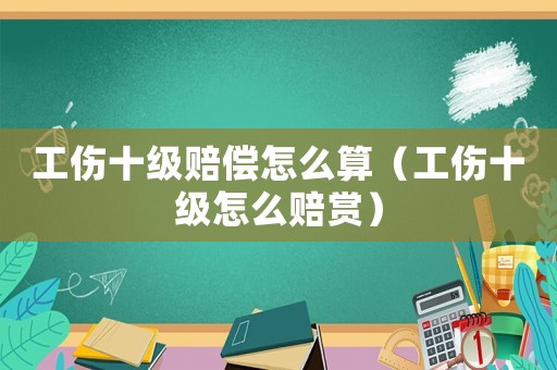 工傷十級賠償怎么算（工傷十級怎么賠賞）