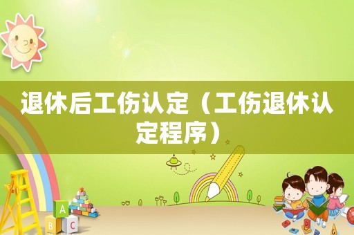 退休后工傷認定（工傷退休認定程序）