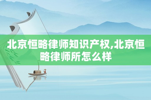 北京恒略律師知識(shí)產(chǎn)權(quán),北京恒略律師所怎么樣