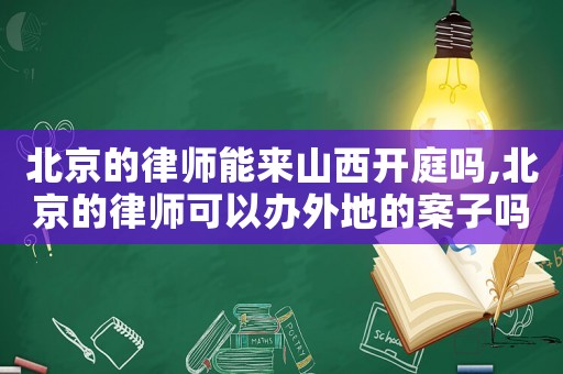 北京的律師能來山西開庭嗎,北京的律師可以辦外地的案子嗎